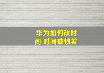 华为如何改时间 时间被锁着